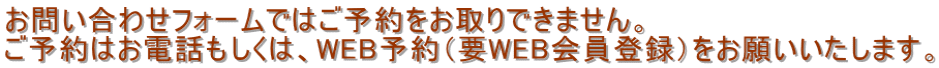 お問い合わせフォームではご予約をお取りできません。 ご予約はお電話もしくは、WEB予約（要WEB会員登録）をお願いいたします。